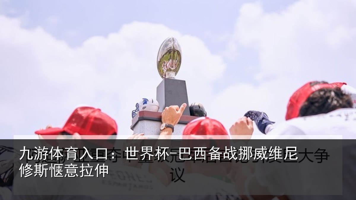 九游体育入口：世界杯-巴西备战挪威维尼修斯惬意拉伸