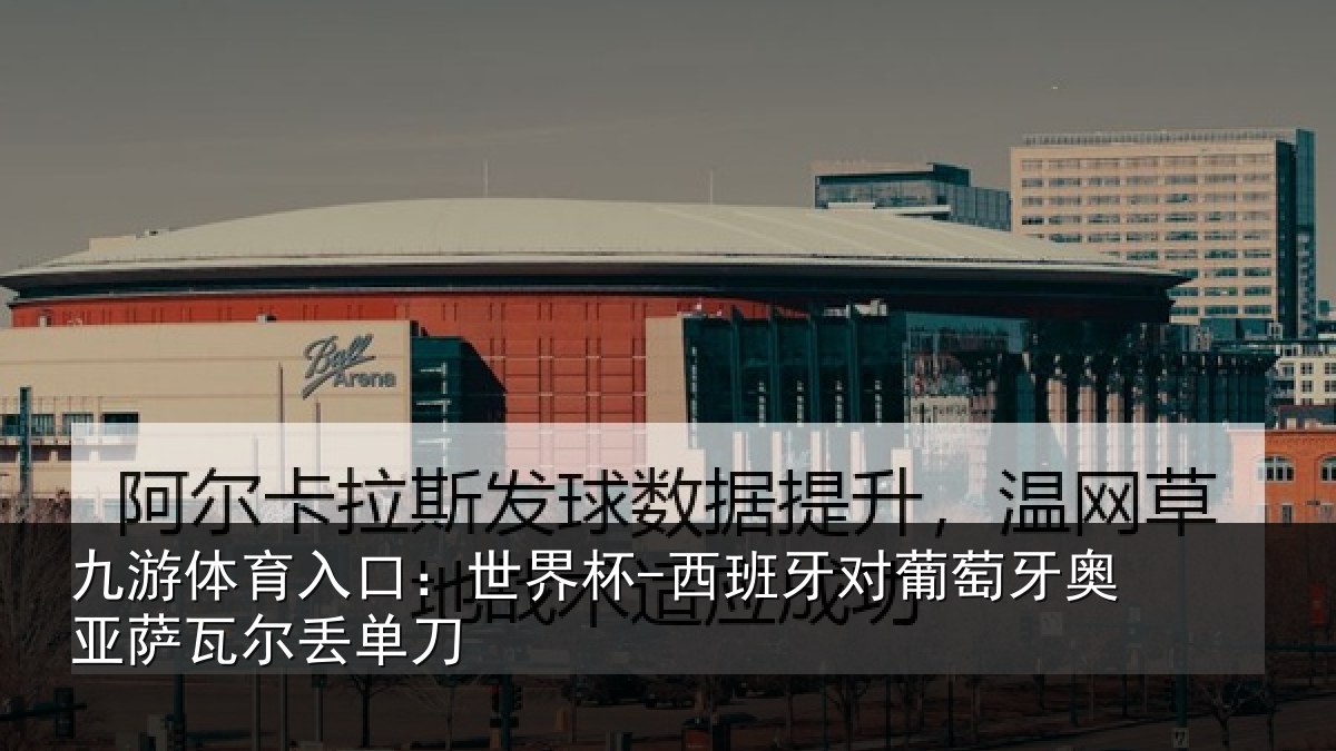 九游体育入口:世界杯-西班牙对葡萄牙奥亚萨瓦尔丢单刀