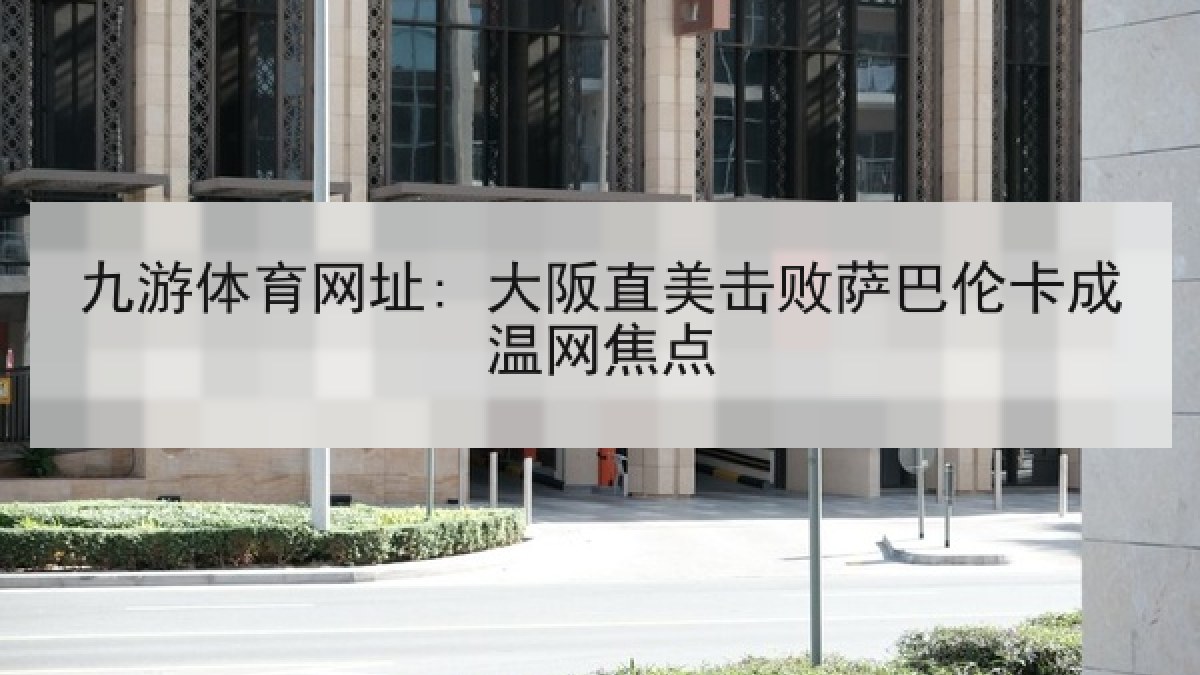 九游体育网址: 大阪直美击败萨巴伦卡成温网焦点