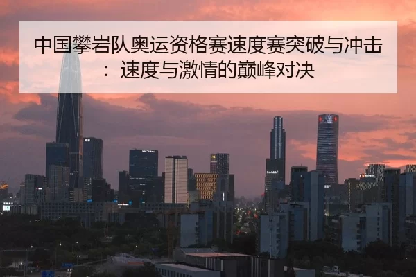 中国攀岩队奥运资格赛速度赛突破与冲击：速度与激情的巅峰对决