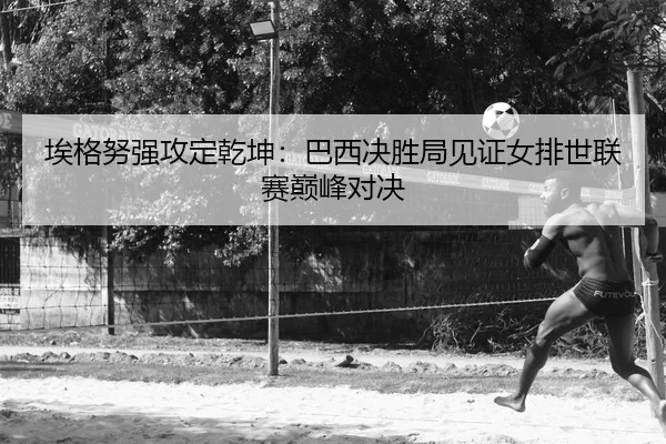 埃格努强攻定乾坤：巴西决胜局见证女排世联赛巅峰对决