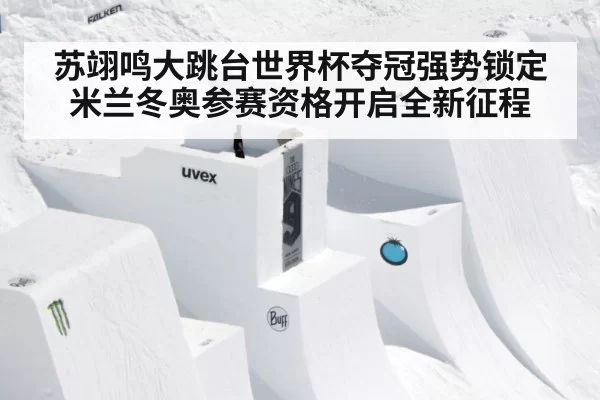 苏翊鸣大跳台世界杯夺冠强势锁定米兰冬奥参赛资格开启全新征程