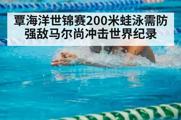 覃海洋世锦赛200米蛙泳需防强敌马尔尚冲击世界纪录