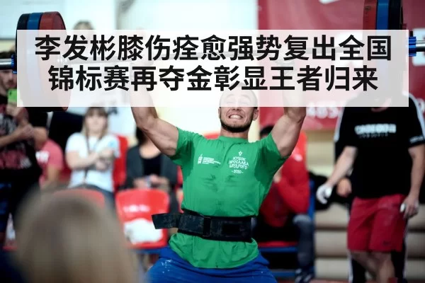 李发彬膝伤痊愈强势复出全国锦标赛再夺金彰显王者归来