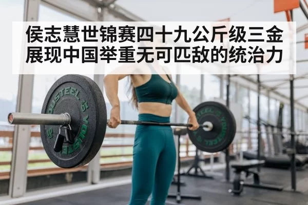 侯志慧世锦赛四十九公斤级三金展现中国举重无可匹敌的统治力