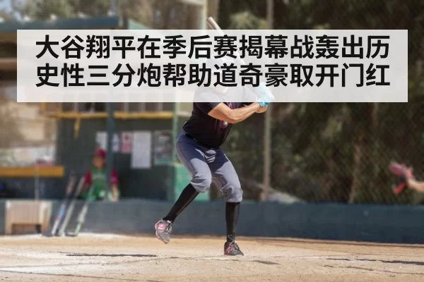 大谷翔平在季后赛揭幕战轰出历史性三分炮帮助道奇豪取开门红